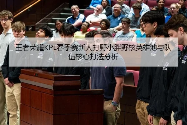 王者荣耀KPL春季赛新人打野小胖野核英雄池与队伍核心打法分析